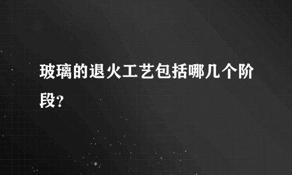 玻璃的退火工艺包括哪几个阶段？