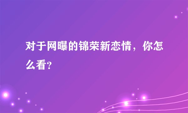 对于网曝的锦荣新恋情，你怎么看？