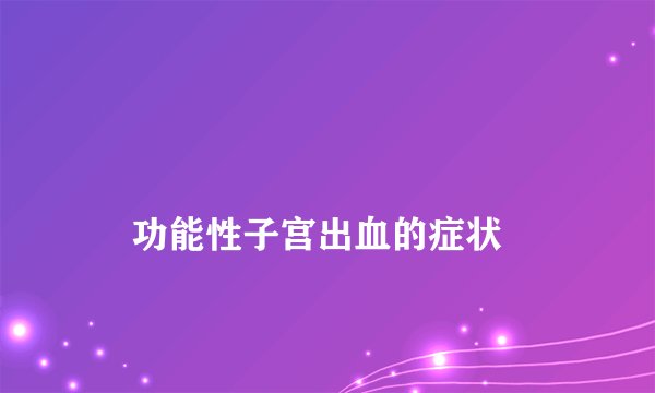 
    功能性子宫出血的症状
  