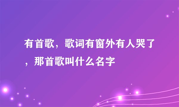 有首歌，歌词有窗外有人哭了，那首歌叫什么名字