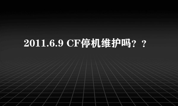 2011.6.9 CF停机维护吗？？