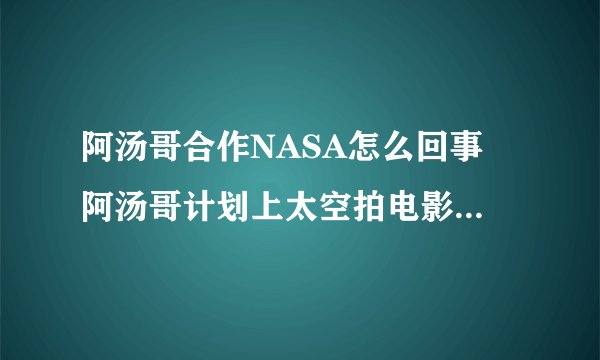 阿汤哥合作NASA怎么回事 阿汤哥计划上太空拍电影是真的吗