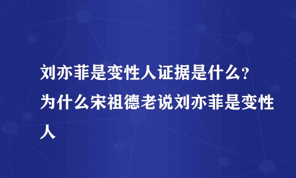 刘亦菲是变性人证据是什么？为什么宋祖德老说刘亦菲是变性人