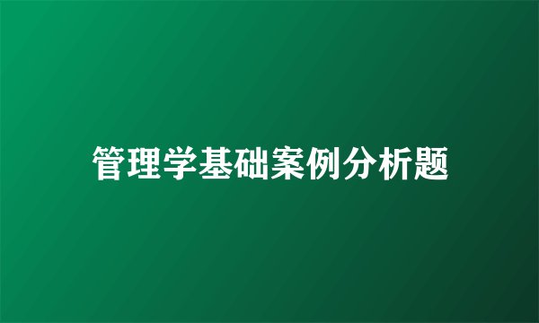 管理学基础案例分析题