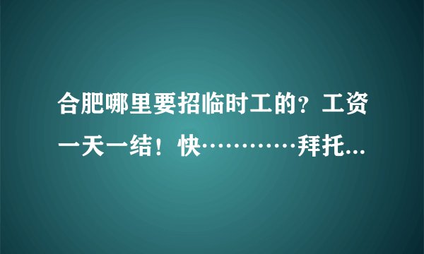 合肥哪里要招临时工的？工资一天一结！快…………拜托，比如散散传单之类的！