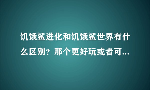 饥饿鲨进化和饥饿鲨世界有什么区别？那个更好玩或者可玩性高？