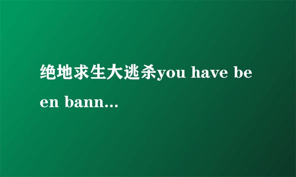 绝地求生大逃杀you have been banned form steam是永久封号吗？