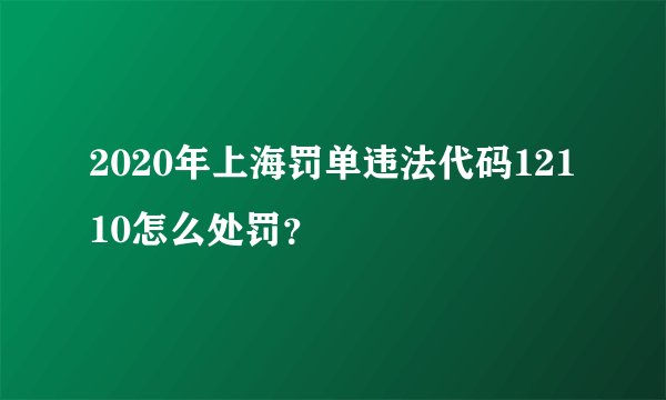 2020年上海罚单违法代码12110怎么处罚？