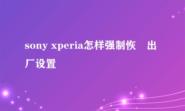 sony xperia怎样强制恢復出厂设置