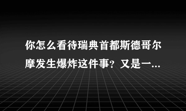 你怎么看待瑞典首都斯德哥尔摩发生爆炸这件事？又是一次恐怖袭击吗？