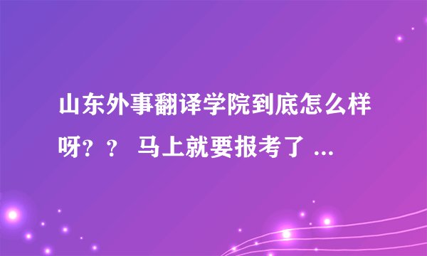 山东外事翻译学院到底怎么样呀？？ 马上就要报考了 请知道的人帮帮忙把 非常感谢