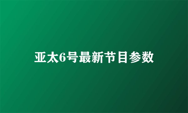 亚太6号最新节目参数