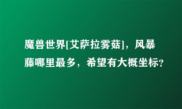 魔兽世界[艾萨拉雾菇]，风暴藤哪里最多，希望有大概坐标？