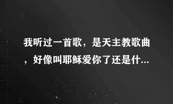 我听过一首歌，是天主教歌曲，好像叫耶稣爱你了还是什么了，一帮小孩子唱的