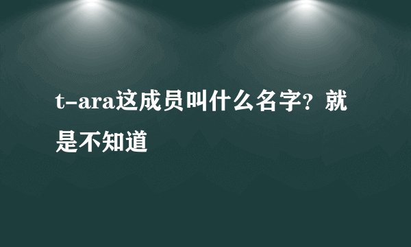 t-ara这成员叫什么名字？就是不知道