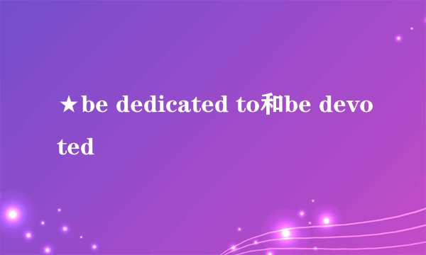 ★be dedicated to和be devoted