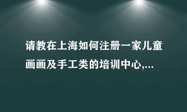请教在上海如何注册一家儿童画画及手工类的培训中心, 需要什么资质和多少注册资本?