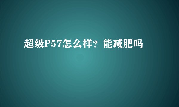 超级P57怎么样？能减肥吗