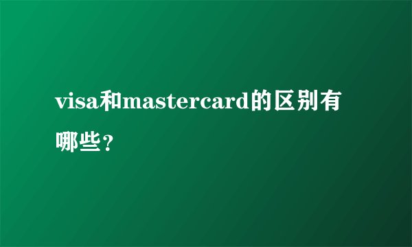 visa和mastercard的区别有哪些？