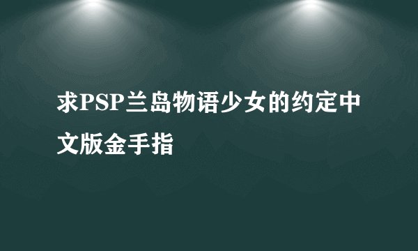 求PSP兰岛物语少女的约定中文版金手指