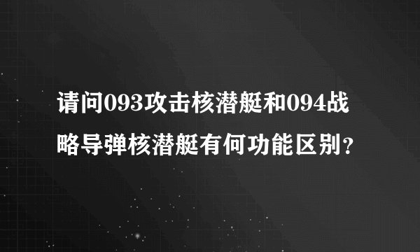 请问093攻击核潜艇和094战略导弹核潜艇有何功能区别？