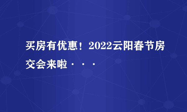买房有优惠！2022云阳春节房交会来啦···