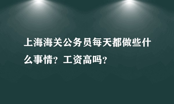 上海海关公务员每天都做些什么事情？工资高吗？