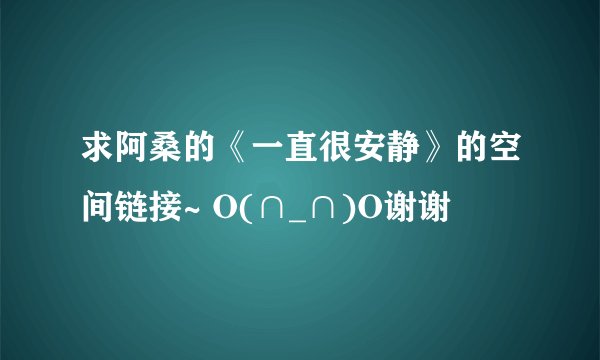 求阿桑的《一直很安静》的空间链接~ O(∩_∩)O谢谢