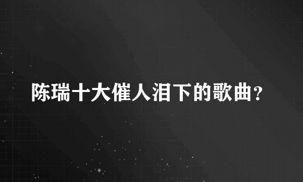 陈瑞十大催人泪下的歌曲？