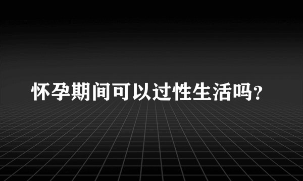 怀孕期间可以过性生活吗？