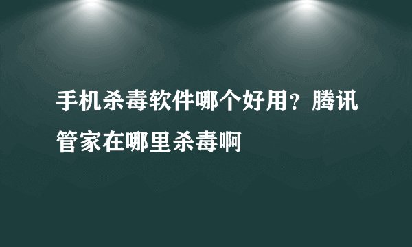 手机杀毒软件哪个好用？腾讯管家在哪里杀毒啊