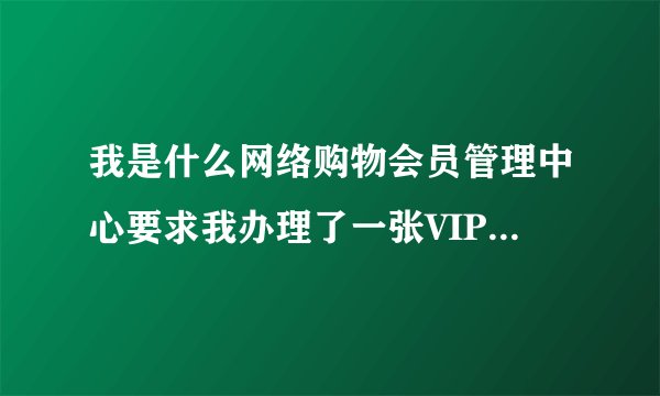 我是什么网络购物会员管理中心要求我办理了一张VIP会员金卡398元。不知道是真的还是假的！