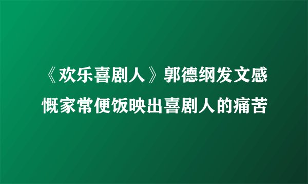 《欢乐喜剧人》郭德纲发文感慨家常便饭映出喜剧人的痛苦