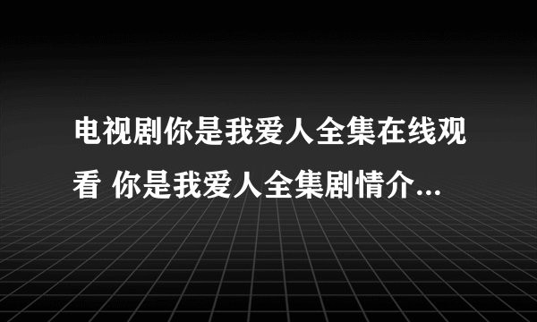 电视剧你是我爱人全集在线观看 你是我爱人全集剧情介绍 你是我爱人全集完整版下载