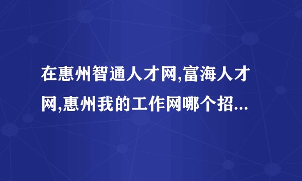 在惠州智通人才网,富海人才网,惠州我的工作网哪个招聘网好?