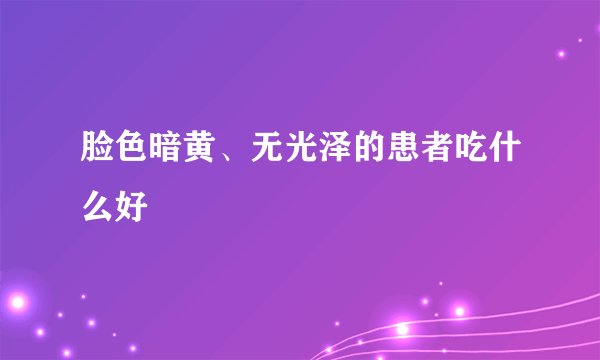 脸色暗黄、无光泽的患者吃什么好