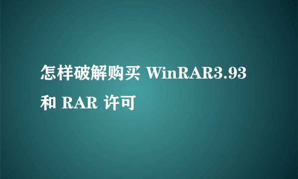 怎样破解购买 WinRAR3.93 和 RAR 许可
