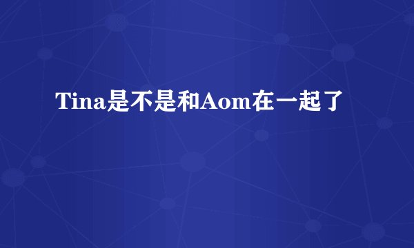 Tina是不是和Aom在一起了