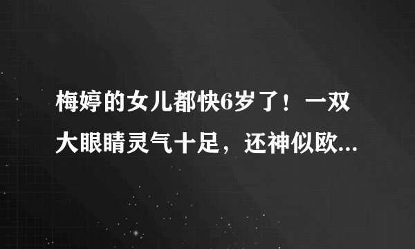 梅婷的女儿都快6岁了！一双大眼睛灵气十足，还神似欧阳娜娜！