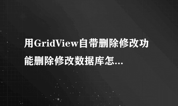 用GridView自带删除修改功能删除修改数据库怎么做，后台代码怎么写？