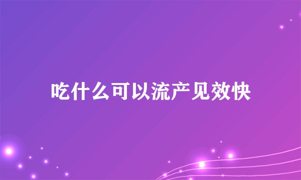 吃什么可以流产见效快