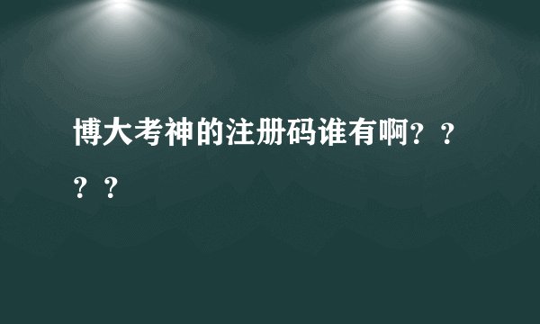 博大考神的注册码谁有啊？？？？