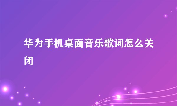 华为手机桌面音乐歌词怎么关闭