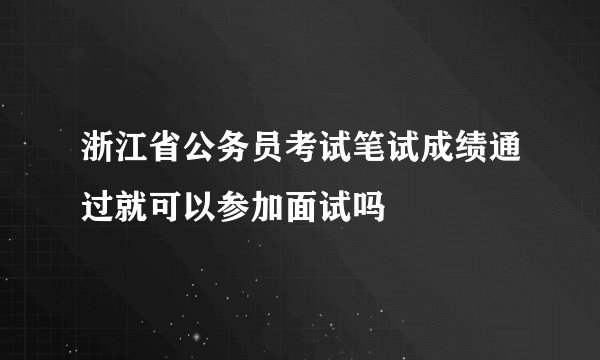 浙江省公务员考试笔试成绩通过就可以参加面试吗
