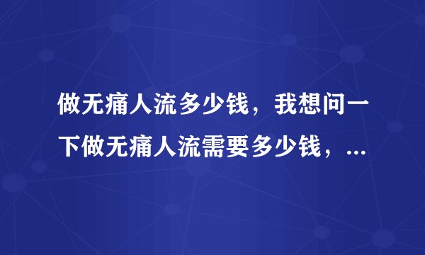 做无痛人流多少钱，我想问一下做无痛人流需要多少钱，我在深圳福永地区这边。