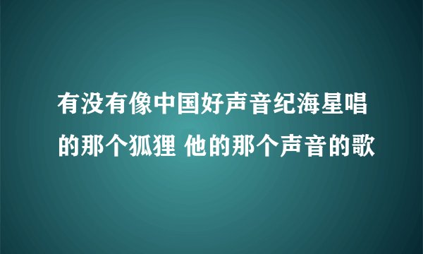 有没有像中国好声音纪海星唱的那个狐狸 他的那个声音的歌