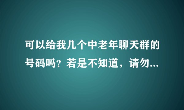可以给我几个中老年聊天群的号码吗？若是不知道，请勿回。谢谢！