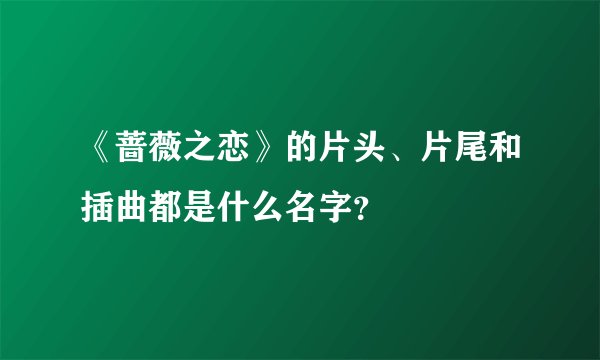 《蔷薇之恋》的片头、片尾和插曲都是什么名字？