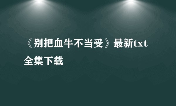 《别把血牛不当受》最新txt全集下载