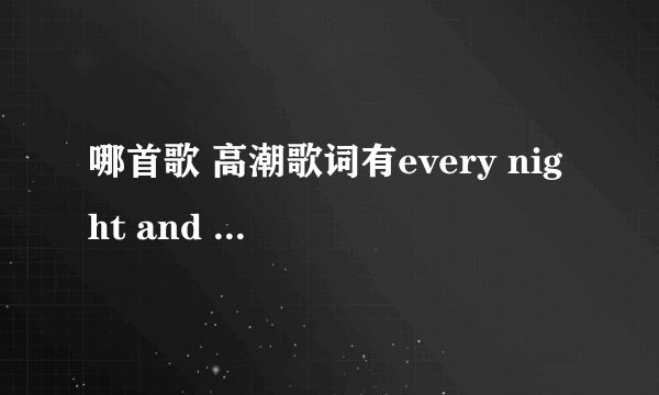 哪首歌 高潮歌词有every night and every night